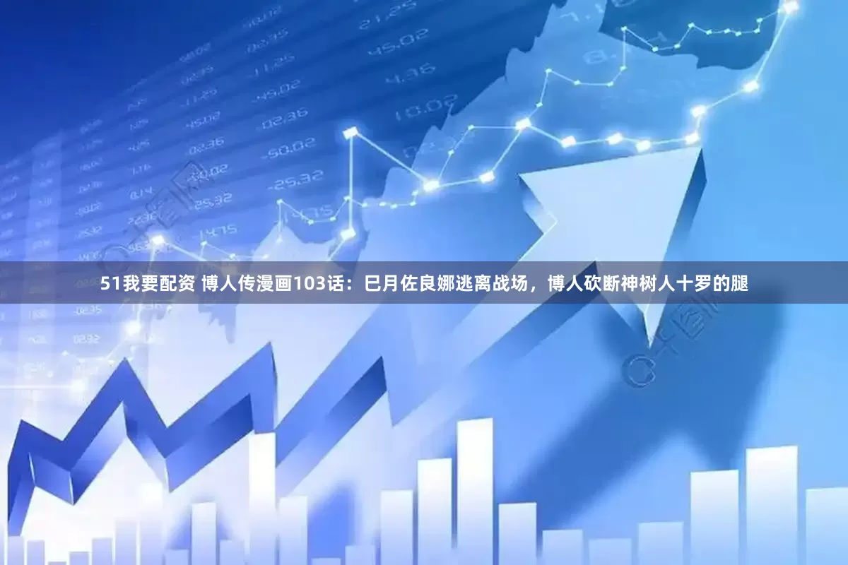 51我要配资 博人传漫画103话：巳月佐良娜逃离战场，博人砍断神树人十罗的腿