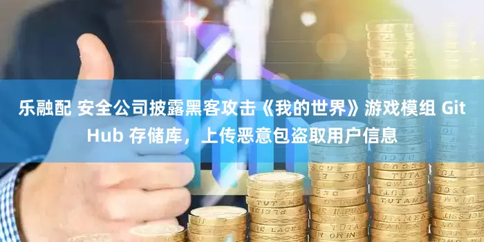 乐融配 安全公司披露黑客攻击《我的世界》游戏模组 GitHub 存储库，上传恶意包盗取用户信息