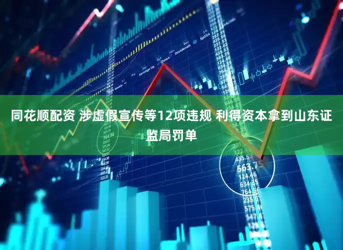 同花顺配资 涉虚假宣传等12项违规 利得资本拿到山东证监局罚单
