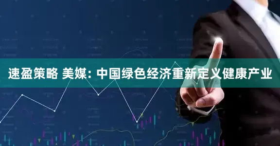 速盈策略 美媒: 中国绿色经济重新定义健康产业