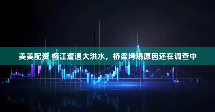美美配资 榕江遭遇大洪水，桥梁垮塌原因还在调查中