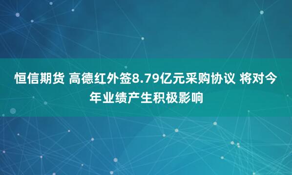 恒信期货 高德红外签8.79亿元采购协议 将对今年业绩产生积极影响