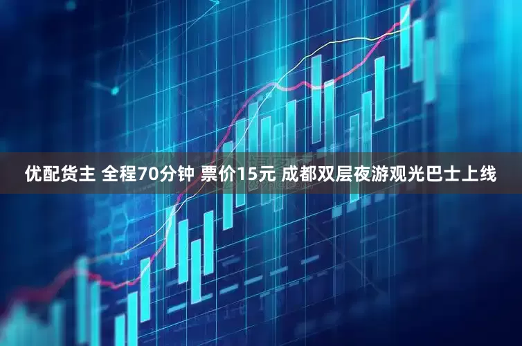 优配货主 全程70分钟 票价15元 成都双层夜游观光巴士上线