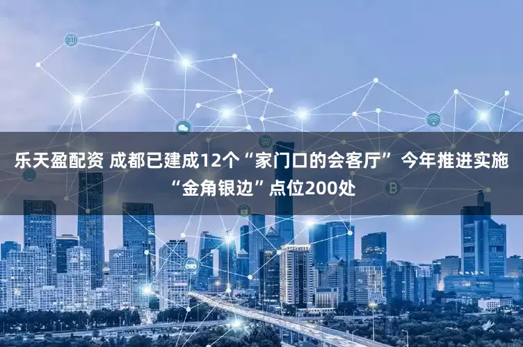 乐天盈配资 成都已建成12个“家门口的会客厅” 今年推进实施“金角银边”点位200处