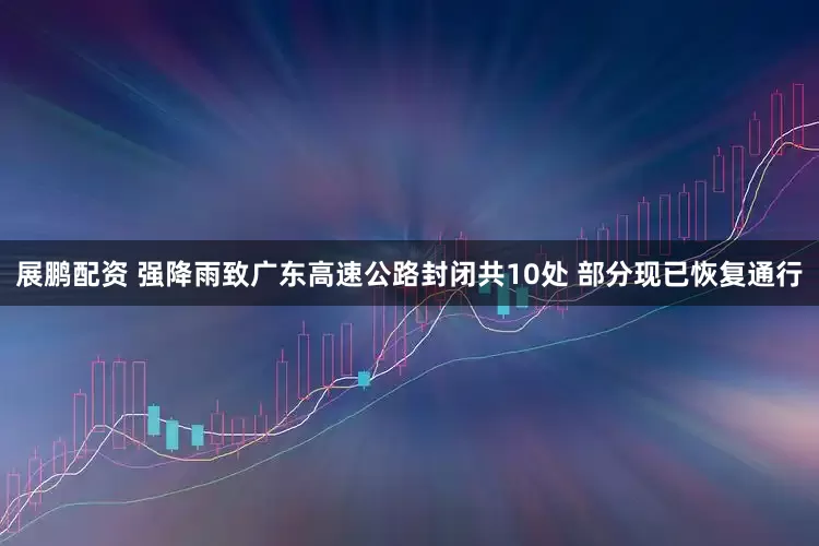 展鹏配资 强降雨致广东高速公路封闭共10处 部分现已恢复通行