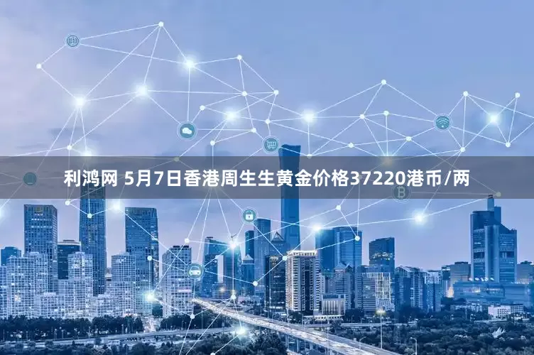 利鸿网 5月7日香港周生生黄金价格37220港币/两