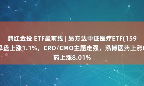 鼎红金投 ETF最前线 | 易方达中证医疗ETF(159847)早盘上涨1.1%，CRO/CMO主题走强，泓博医药上涨8.01%