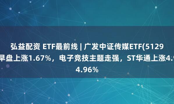 弘益配资 ETF最前线 | 广发中证传媒ETF(512980)早盘上涨1.67%，电子竞技主题走强，ST华通上涨4.96%