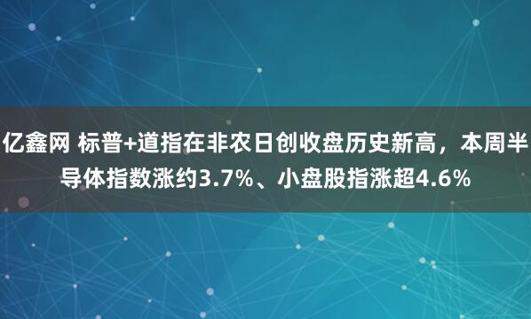 亿鑫网 标普+道指在非农日创收盘历史新高，本周半导体指数涨约3.7%、小盘股指涨超4.6%