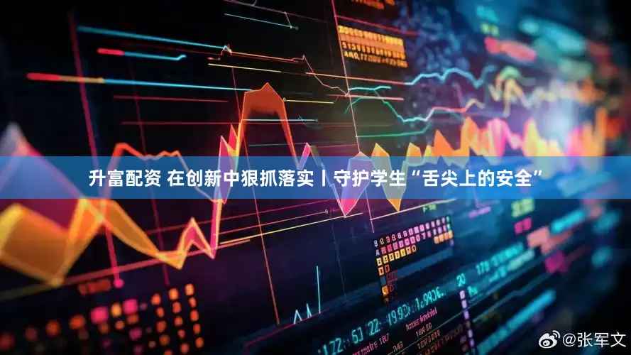 升富配资 在创新中狠抓落实丨守护学生“舌尖上的安全”