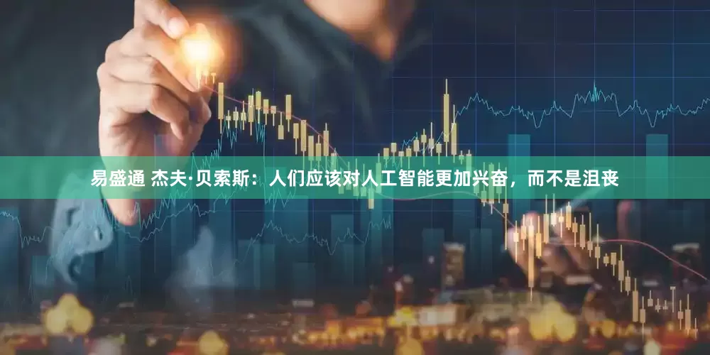 易盛通 杰夫·贝索斯：人们应该对人工智能更加兴奋，而不是沮丧