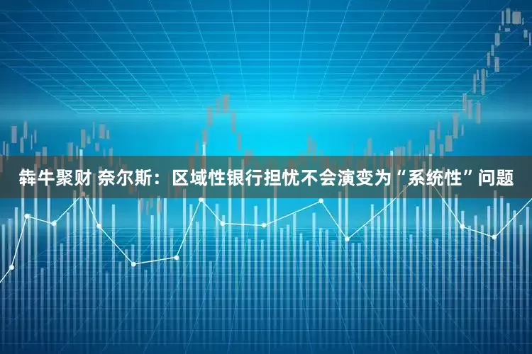 犇牛聚财 奈尔斯：区域性银行担忧不会演变为“系统性”问题