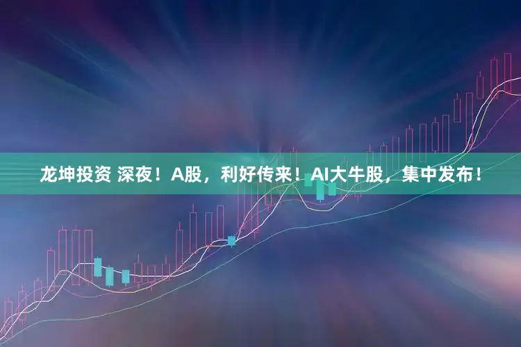 龙坤投资 深夜！A股，利好传来！AI大牛股，集中发布！