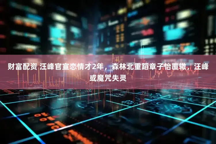 财富配资 汪峰官宣恋情才2年，森林北重蹈章子怡覆辙，汪峰或魔咒失灵