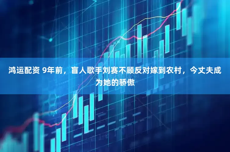 鸿运配资 9年前，盲人歌手刘赛不顾反对嫁到农村，今丈夫成为她的骄傲